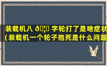 装载机八 🦋 字轮打了是啥症状（装载机一个轮子抱死是什么问题）